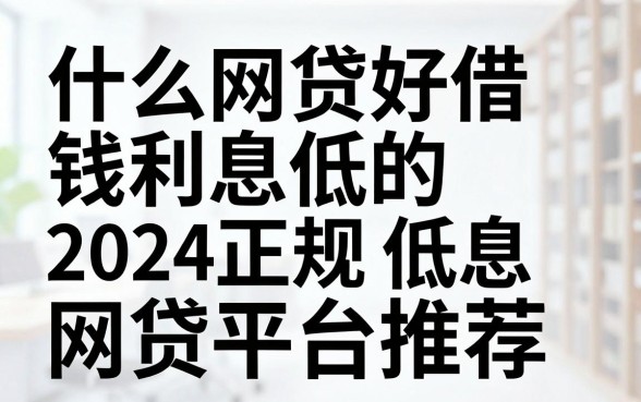 什么网贷好借钱利息低的，2024正规低息网贷平台推荐