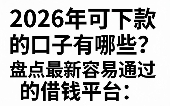 2026年可下款的口子有哪些？盘点最新容易通过的借钱平台