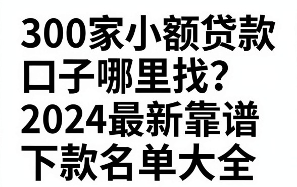 300家小额贷款口子哪里找？2024最新靠谱下款名单大全