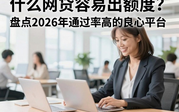 什么网贷容易出额度?盘点2026年通过率高的良心平台