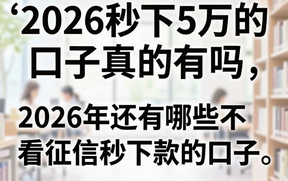 2026秒下5万的口子真的有吗,2026年还有哪些不看征信秒下款的口子