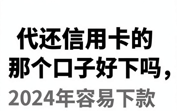 代还信用卡的那个口子好下吗，盘点2024年容易下款的正规平台