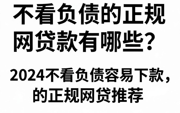 不看负债的正规网贷款有哪些?2024不看负债容易下款的正规网贷推荐