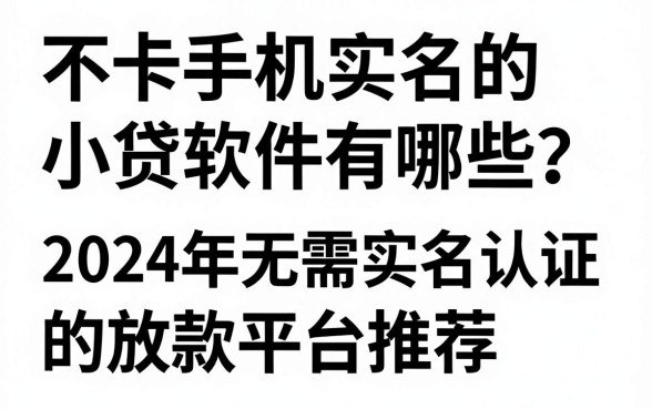 不卡手机实名的小贷软件有哪些?2024年无需实名认证的放款平台推荐