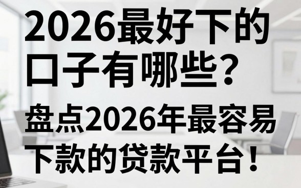 2026最好下的口子有哪些？盘点2026年最容易下款的贷款平台