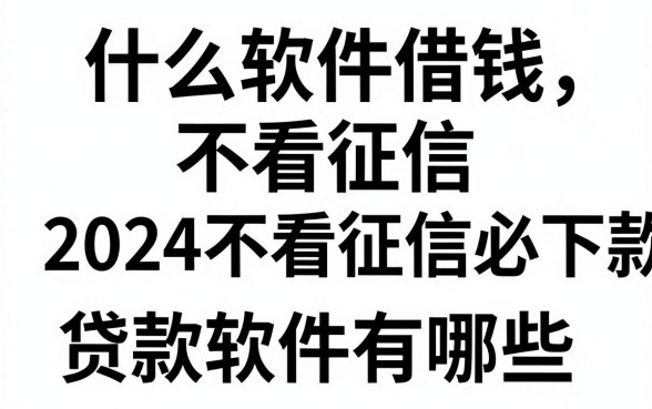 什么软件借钱不看征信,2024不看征信必下款的贷款软件有哪些