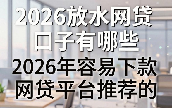 2026放水网贷口子有哪些,2026年容易下款的网贷平台推荐