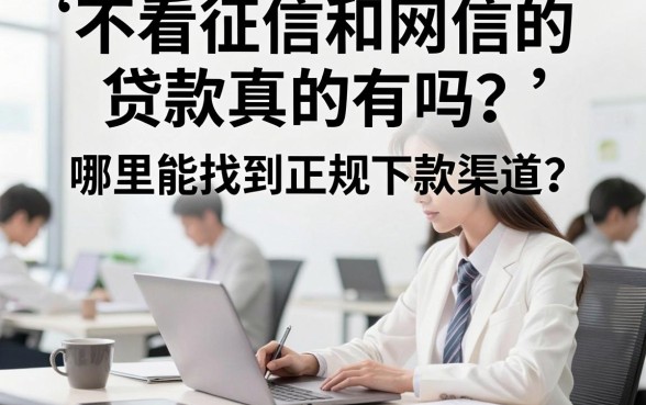 不看征信和网信的贷款真的有吗?哪里能找到正规下款渠道?