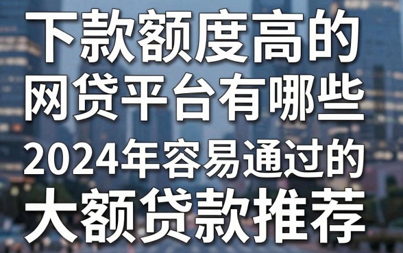 下款额度高的网贷平台有哪些，2024年容易通过的大额贷款推荐