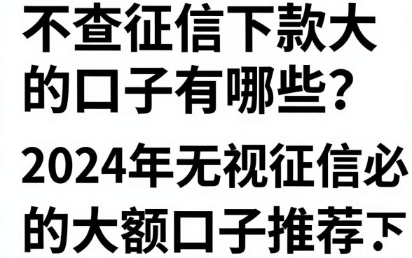 不查征信下款大的口子有哪些？2024年无视征信必下款的大额口子推荐