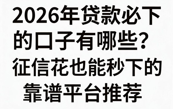 2026年贷款必下的口子有哪些?征信花也能秒下的靠谱平台推荐