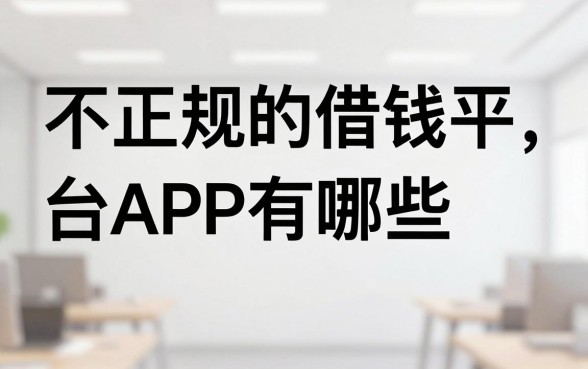 不正规的借钱平台APP有哪些，不正规借贷平台怎么辨别
