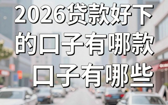 2026贷款好下的口子有哪些,2026年容易下款的正规贷款平台推荐