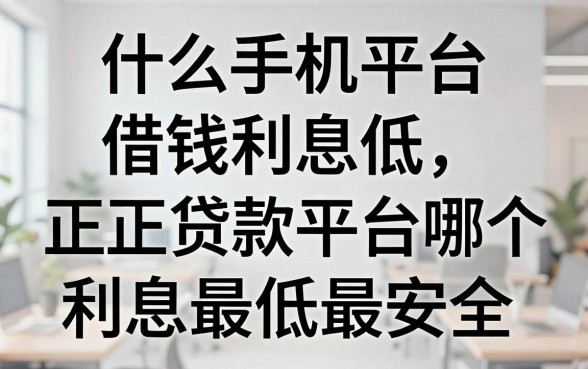 什么手机平台借钱利息低，正规贷款平台哪个利息最低最安全