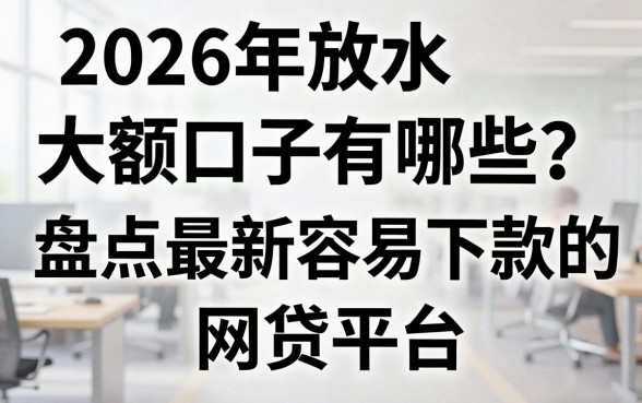 2026年放水大额口子有哪些？盘点最新容易下款的网贷平台