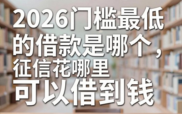 2026门槛最低的借款是哪个，征信花哪里可以借到钱