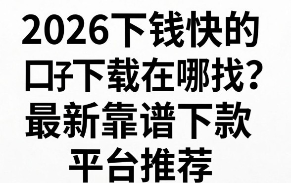 2026下钱快的口子下载在哪找?最新靠谱下款平台推荐
