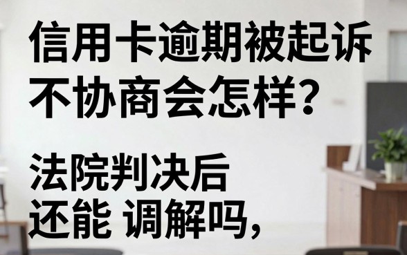 信用卡逾期被起诉不协商会怎样？法院判决后还能调解吗？