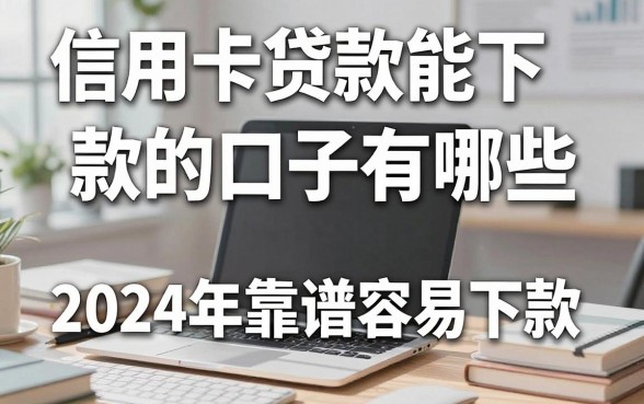 信用卡贷款能下款的口子有哪些，2024年靠谱容易下款的渠道推荐