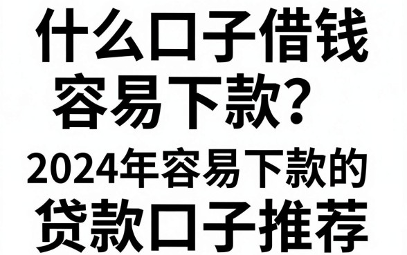 什么口子借钱容易下款？2024年最新容易下款的贷款口子推荐