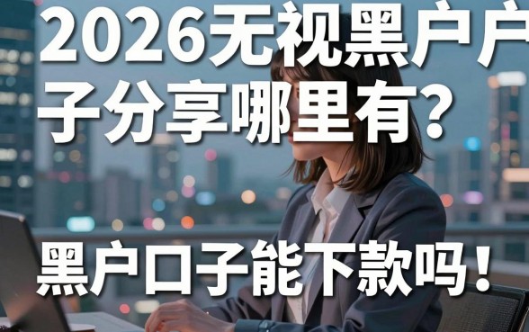 2026无视黑户口子分享哪里有？黑户口子真的能下款吗？