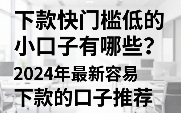 下款快门槛低的小口子有哪些？2024年最新容易下款的口子推荐