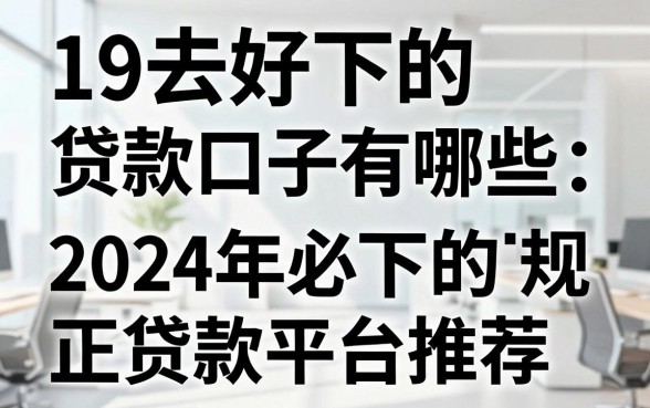 19去好下的贷款口子有哪些，2024年必下的正规贷款平台推荐