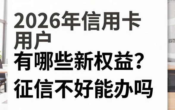 2026年信用卡用户有哪些新权益？征信不好能办吗？