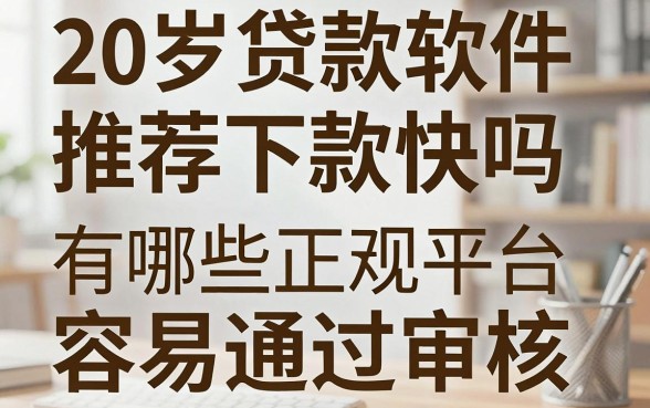 20岁贷款软件推荐下款快吗,有哪些正规平台容易通过审核