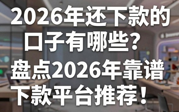 2026年还下款的口子有哪些？盘点2026年靠谱下款平台推荐