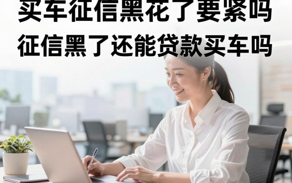 买车征信黑花了要紧吗，征信黑了还能贷款买车吗