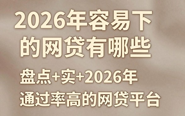 2026年容易下的网贷有哪些，盘点2026年通过率高的网贷平台