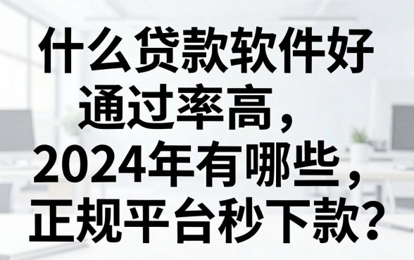 什么贷款软件好通过率高，2024年有哪些正规平台秒下款？
