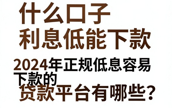 什么口子利息低能下款，2024年正规低息容易下款的贷款平台有哪些？