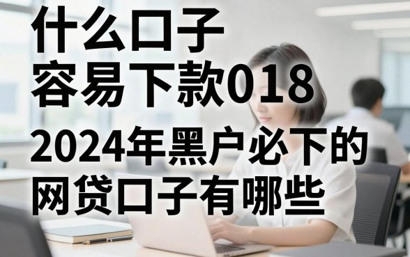 什么口子容易下款018，2024年黑户必下的网贷口子有哪些？