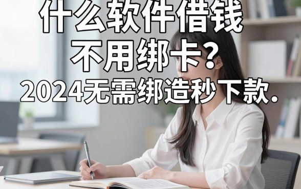 什么软件借钱不用绑卡？2024无需绑卡秒下款的贷款软件推荐