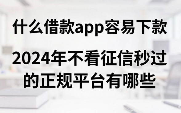 什么借款app容易下款,2024年不看征信秒过的正规平台有哪些