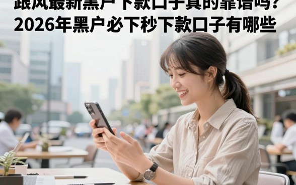 跟风最新黑户下款口子真的靠谱吗？2026年黑户必下秒下款口子有哪些？