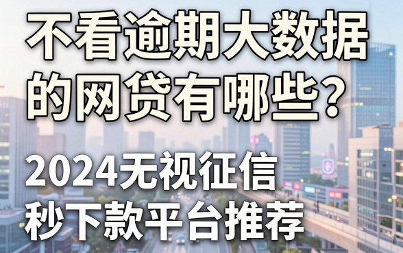 不看逾期大数据的网贷有哪些？2024无视征信秒下款平台推荐