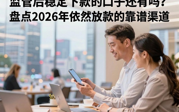 监管后稳定下款的口子还有吗?盘点2026年依然放款的靠谱渠道