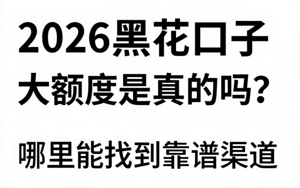 2026黑花口子大额度是真的吗？哪里能找到靠谱渠道？