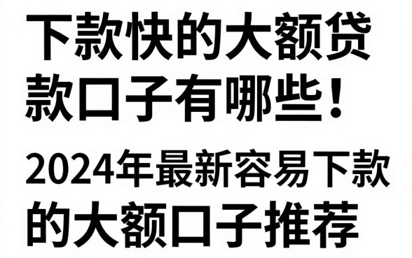 下款快的大额贷款口子有哪些,2024年最新容易下款的大额口子推荐