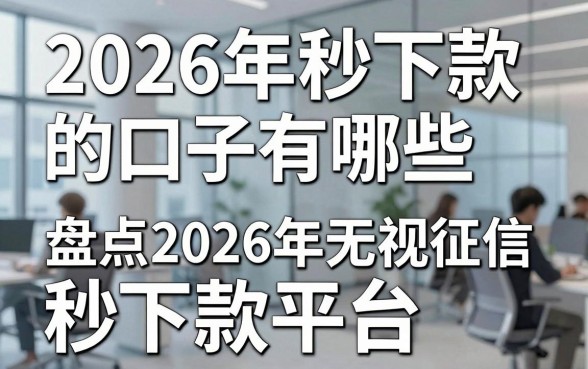 2026年秒下款的口子有哪些，盘点2026年无视征信秒下款平台