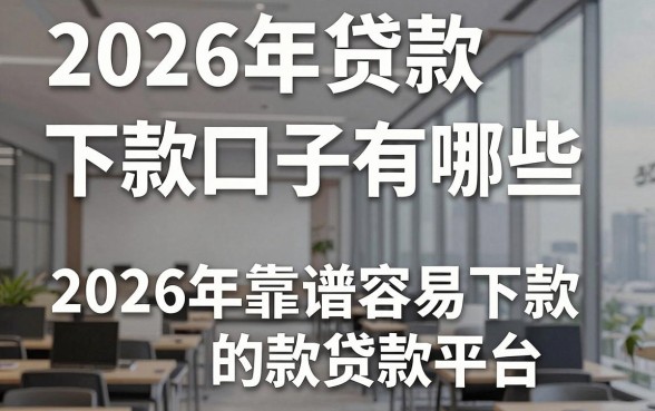 2026年贷款下款口子有哪些,2026年靠谱容易下款的贷款平台推荐