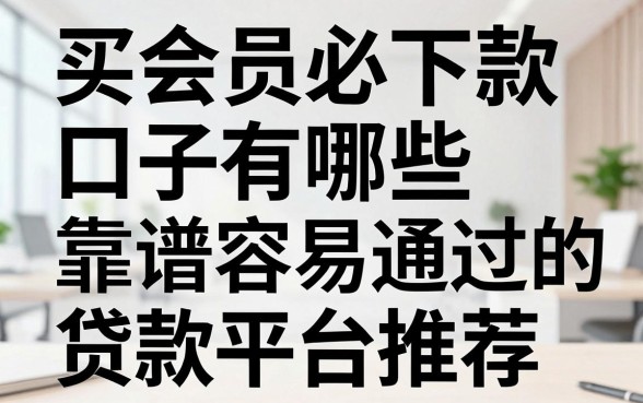 买会员必下款口子有哪些，靠谱容易通过的贷款平台推荐