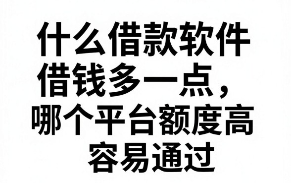什么借款软件借钱多一点，哪个平台额度高容易通过