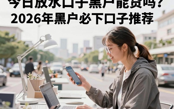 今日放水口子黑户能贷吗？2026年黑户必下口子推荐