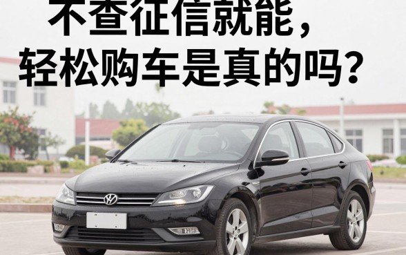 不查征信就能轻松购车是真的吗？黑户可以贷款买车吗？