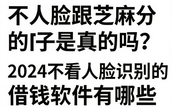 不人脸跟芝麻分的口子是真的吗？2024不看人脸识别的借钱软件有哪些