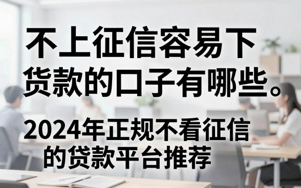 不上征信容易下货款的口子有哪些,2024年正规不看征信的贷款平台推荐
